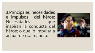 3.Principales necesidades
e impulsos del héroe:
Necesidades que
inspiran la conducta del
héroe; o que lo impulsa a
actuar de esa manera.
 