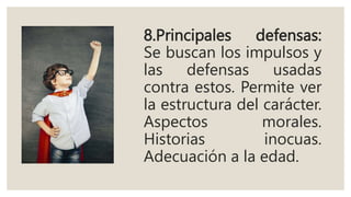 8.Principales defensas:
Se buscan los impulsos y
las defensas usadas
contra estos. Permite ver
la estructura del carácter.
Aspectos morales.
Historias inocuas.
Adecuación a la edad.
 