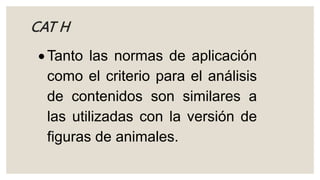 CAT H
 Tanto las normas de aplicación
como el criterio para el análisis
de contenidos son similares a
las utilizadas con la versión de
figuras de animales.
 