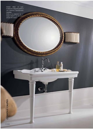 Morbidi        riflessi di luce,
  scolpiscono l’elegante profilo di
  una ceramica assolutamente
  irresistibile.
  ROYAL è la collezione per un
  bagno d’epoca per riscoprire il
  piacere del classico
CONSOLLE CALIPSO




8 classic
 