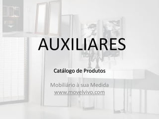 AUXILIARES
  Catálogo de Produtos

 Mobiliário à sua Medida
  www.movelvivo.com
 
