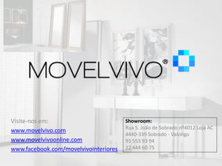 Visite-nos em:                         Showroom:
                                       Rua S. João de Sobrado nº4012 Loja AC
www.movelvivo.com
                                       4440-339 Sobrado - Valongo
www.movelvivoonline.com                93 553 93 94
www.facebook.com/movelvivointeriores   22 444 60 75
 
