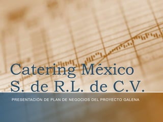 Catering México
S. de R.L. de C.V.
PRESENTACIÓN DE PLAN DE NEGOCIOS DEL PROYECTO GALENA
 