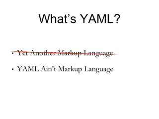 What’s YAML?
• Yet Another Markup Language
• YAML Ain’t Markup Language
 