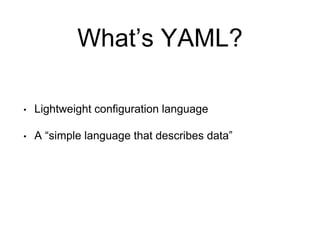 What’s YAML?
• Lightweight configuration language
• A “simple language that describes data”
 