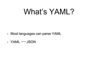 What’s YAML?
• Most languages can parse YAML
• YAML JSON
 