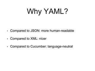 Why YAML?
• Compared to JSON: more human-readable
• Compared to XML: nicer
• Compared to Cucumber: language-neutral
 