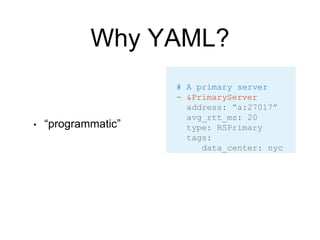 Why YAML?
• “programmatic”
# A primary server
- &PrimaryServer
address: “a:27017”
avg_rtt_ms: 20
type: RSPrimary
tags:
data_center: nyc
# A group of servers
servers:
- *PrimaryServer
- *OtherServer
 