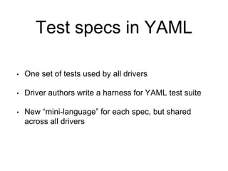 Test specs in YAML
• One set of tests used by all drivers
• Driver authors write a harness for YAML test suite
• New “mini-language” for each spec, but shared
across all drivers
 