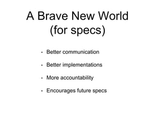 A Brave New World
(for specs)
• Better communication
• Better implementations
• More accountability
• Encourages future specs
 