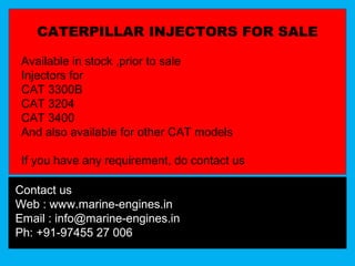 CATERPILLAR INJECTORS FOR SALE
Available in stock ,prior to sale
Injectors for
CAT 3300B
CAT 3204
CAT 3400
And also available for other CAT models
If you have any requirement, do contact us
Contact us
Web : www.marine-engines.in
Email : info@marine-engines.in
Ph: +91-97455 27 006
 