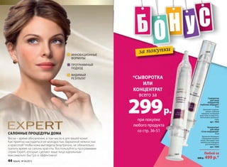 за покупки
при покупке
любого продукта
со стр. 36-51
всего за
299р.
*СывоРоТка
иЛи
коНцеНТРаТ
Сыворотка
для лица
«Корректор
глубоких морщин»
10 мл
Заполняет и разгла-
живает глубокие
морщины, возвращая
коже тонус и упругость.
интенсивно увлажняет
кожу.
арт. 1063
Любой за
600 р. 499 р.*
Концентрат
для лица
«Стоп морщинам»
10 мл
Временно блокирует
сокращение лицевых
мышц, благодаря чему
мимические морщины
разглаживаются.
арт. 1060
глубоких морщин»
1060за покупки
любого продукталюбого продукта
299р.р.
ка
ТТ
коже тонус и упругость.
600 р.600 р.
1063
ВиДиМый
рЕЗУльтАт
инноВАционныЕ
форМУлы
прогрАММный
поДхоД
СаЛоННые пРоцеДуРы ДоМа
Весна – время обновления, в том числе и для вашей кожи!
Как приятно насладиться ее молодостью, бархатной нежностью
и красотой! Чтобы кожа выглядела безупречно, не обязательно
тратить время на салоны красоты. Воспользуйтесь программами
серии Expert, которые сделают ваше лицо идеальным
максимально быстро и эффективно!
44 faberlic № 04/2015
 