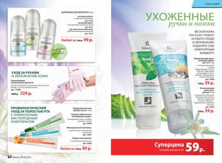 «Минеральный коктейль»
с укрепляющим минеральным
комплексом
арт. 0427
«Радуга витаминов»
с витаминным комплексом
арт. 0428
Гелевая зубная паста
«Альпийские травы»
с экстрактами мяты, шалфея,
тимьяна и кипрея
арт. 0429
Профилактические
зубные пасты 75 мл
Любая за 120 р. 89 р.
пРофилактичеСкий
ухоД за полоСтью Рта
с уникальным
кислородным
комплексом
ухоД за Руками
и уВлажнение кожи
Увлажняющие
силиконовые перчатки
состав: хлопок 80 %, эластомер 19,5%, гель 0,5%.
размер: 19 х 10 см (универсальный)
арт. 11006
1000 р. 729 р.
Не содержит
соли
алюминия
шАРиКОВыЕ ДЕЗОДОРАНТы 50 мл
антиперспирант
с морскими минералами
арт. 8152
антиперспирант
с экстрактами альпийских трав
арт. 8151
для чувствительной кожи
с фитовитаминным комплексом
арт. 8153
Любой за 120 р. 99 р.
ухоженныеручки и ножки
ВЕСНОй КОЖА
РУК И НОг ТРЕБУЕТ
ОСОБОгО УхОДА
И УВЛАЖНЕНИЯ.
ПОДАРИТЕ СЕБЕ
НЕВЕРОЯТНЫй
КОМФОРТ!
59р.
Суперцена
на кремы для рук и ног
Увлажняющий крем-
антиперспирант
для ног 75 мл
с экстрактами мяты
и огурца
предотвращает сухость
кожи ног, эффективно
контролирует потоот-
деление и нейтрализует
неприятный запах.
арт. 0436
130 р. 59 р.
Увлажняющий
крем-мусс
для рук 75 мл
с экстрактом эдельвейса
насыщает кожу влагой,
смягчает огрубевшие
участки. результат –
бархатистая и ухоженная
кожа рук.
арт. 0434
120 р. 59 р.
Уход за кожей
62 faberlic № 04/2015
Уход за кожей
 