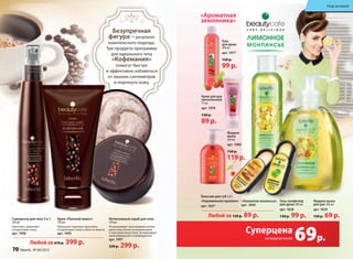 69р.
Суперцена
на жидкое мыло
«лимонное монпасье»
арт. 1840
интенсивный скраб для тела
170 мл
отшелушивает ороговевшие клетки,
делая кожу более восприимчивой
к полезным веществам. Активизирует
кровообращение и лимфодренаж.
арт. 1997
330 р. 299 р.
Безупречная
фигура – результат
комплексного подхода.
Три продукта программы
для идеального тела
«Кофемания»
помогут быстро
и эффективно избавиться
от лишних сантиметров
и подтянуть кожу.
Сыворотка для тела 3 в 1
140 мл
Укрепляет, увлажняет
и подтягивает кожу.
арт. 1996
Крем «Плоский живот»
150 мл
Уменьшает жировую прослойку
и подтягивает кожу в области живота.
арт. 1995
Гель
для душа
200 мл
арт. 1977
130 р.
99 р.
Крем для рук
питательный
75 мл
арт. 1978
130 р.
89 р.
«Ароматная
земляника»
Жидкое мыло
для рук 300 мл
арт. 1829
150 р. 69 р.
««лимонное монпасье»
артарт. 1840
««лимонное монпасье» Жидкое мыло
для рук 300 мл
Жидкое мыломонное монпасье»монное монпасье»монное монпасье»монное монпасье»монное монпасье»монное монпасье» Гель-конфитюр
для душа 200 мл
арт. 1828
130 р. 99 р.
Бальзам для губ 6,8 г:
«Карамельное пралине»
арт. 1837
99 р.99 р.
Крем для рук
питательный
Крем для рук
питательный
Крем для рук
Жидкое
мыло
300 мл
арт. 1980
150 р.
119 р.
Жидкое
мыло
300 мл
арт
150 р.150 р.
119 р.119 р.119 р.
Любой за 120 р. 89 р.
Любой за 470 р. 399 р.
70 faberlic № 04/2015
Уход за кожей
 