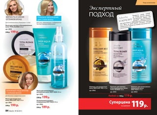 Продукты линии EXPERT
не только быстро решают
поставленную задачу: они
обладают пролонгирован-
ным действием и эффектом накопления резуль-
тата. День за днем EXPERT улучшает текстуру
ваших волос и делает их такими, как вы мечтали –
великолепными!
Продукты линии EXPERT
не только быстро решают
поставленную задачу: они
обладают пролонгирован-
ным действием и эффектом накопления резуль-
тата. День за днем EXPERT улучшает текстуру
ным действием и эффектом накопления резуль
тата. День за днем EXPERT улучшает текстуру
ваших во
великолепными!
Любой за 190 p. 119 p.
ным действием и эффектом накопления резуль
тата. День за днем EXPERT улучшает текстуру
ваших волос и делает их такими, как вы мечтали –
великолепными!
ным действием и эффектом накопления резуль
тата. День за днем EXPERT улучшает текстуру
лос и делает их такими, как вы мечтали –
великолепными!ваших во
великолепными!
великолепными!
великолепными!
великолепными!
великолепными!
великолепными!
МЯгКОСТЬ И СИЯНИЕ
ОТТЕНКОВ БЛОНД
Для оттенков волос в диапазоне 11.0-8.0 Для сухих, обезвоженных и подверженных
частым термоукладкам волос
Маска для светлых и блондированных
волос TOTAL BLONDE 200 мл
арт. 8956
230 p. 199 p.
гЛУБОКОЕ УВЛАЖНЕНИЕ
ДЛЯ СУхИх ВОЛОС
Несмываемый экспресс-
кондиционер DEEP AQUA 200 мл
арт. 8966
250 p. 189 p.
Маска для интенсивного
увлажнения волос DEEP AQUA 200 мл
арт. 8359
230 p.  199 p.
Для длинных и возрастных волос
Маска для возрастных
волос BRILLIANT AGE 200 мл
арт. 8963
230 p. 199 p.
БЕРЕЖНЫй УхОД ПРОТИВ
СТАРЕНИЯ ВОЛОС
шампунь для светлых
и блондированных волос
TOTAL BLONDE 250 мл
арт. 8955
шампунь для возрастных
волос BRILLIANT AGE 250 мл
арт. 8962
шампунь для интенсивного
увлажнения волос
DEEP AQUA 250 мл
арт. 8964
Экспертный
подход
119р.
Суперцена
на шампуни
84 faberlic № 04/2015
Уход за волосами
 