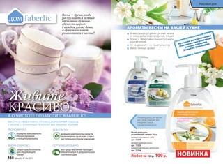 1120511205
11206
Рекомендованы для мытья
рук, также подходят для
очищения скалок
и разделочных досок.
11206
Рекомендованы для мытья
рук, также подходят для
11204
Мыло для кухни,
устраняющее запахи 300 мл
аромат яблоневого сада
арт. 11206
аромат водяной лилии
арт. 11205
аромат цветущего апельсина
арт. 11204
Любое за 150р. 109 р.
Моментально устраняет резкие запахи
от мяса, рыбы, морепродуктов, специй
Нежно и эффективно очищает от жира
и загрязнений
Не раздражает и не сушит кожу рук
Имеет нежный аромат
НОВИНКА
Моментально устраняет резкие запахи
от мяса, рыбы, морепродуктов, специй
Моментально устраняет резкие запахи
от мяса, рыбы, морепродуктов, специй
Моментально устраняет резкие запахи
Экономично:
формулы максимально
сбалансированы
и концентрированы
биорАзлАгАемо:
рецептуры безопасны
для окружающей
среды
сертифицировАно:
все средства линии проходят
обязательную и добровольную
сертификацию
безопАсно:
моющие компоненты средств
произведены на основе сырья
растительного происхождения
Живите
красиво,А о чистоте позАботится faberlic!
быстро и Эффективно: профессионАльный подход
к уборке — отличный результАт без лишних усилий!
На основе запатентованной
технологии нейтрализации
запахов компании
Givaudan, Швейцария.
Весна – время, когда
распускаются нежные
цветочные бутоны,
свежесть царит
в каждом уголке дома,
а душу наполняет
романтика и счастье!
АрОмАты ВесНы НА ВАШей КухНе
158 faberlic № 04/2015
Красивый дом
 