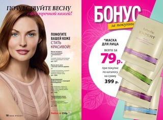 ПОМОГИТЕ
ВАШЕЙ КОЖЕ
СТАТЬ
КРАСИВОЙ!
Любая за 250р. *
при покупке
по каталогу
на сумму
399 р.
всего за
79р.
*МАСКА
ДЛЯ ЛИЦА
БОНУСза покупки
5514
Увлажняющая маска
с микроводорослями
20 г
Интенсивно увлажняет,
снижает шелушение, придает
коже тонус.
арт. 1061
Моделирующая
лифтинг-маска с лавандой
и розмарином
20 г
Восстанавливает упругость
кожи и укрепляет овал лица.
Делает кожу гладкой, ровной
и бархатистой.
арт. 1056
Маска экспресс-
восстановление
с витамином С
20 г
Усиливает процесс регенерации
клеток, выравнивает тон кожи.
арт. 1077
Маска анти-акне
с маслом чайного дерева
20 г
Снимает воспаления, устраняет
излишки кожного сала,
идеально очищает кожу.
арт. 1084
ПОЧУВСТВУЙТЕ ВЕСНУ
с безупречной кожей!
18 faberlic № 05/2015
 