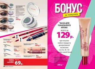 5305
сиреневая
дымка Карандаш-помада для губ
«Энергия цвета» 2,5 г
Карандаш-тени для глаз
«Дивный взгляд» 3 г
4731
сочный
абрикос
4734
спелая
слива
240 р.
189 р.*
240 р.
189 р.*
4671
розовая гербера
Карандаш для губ
с кисточкой
260 р.
169 р.*
*Любой
второй
карандаш
69р.
всего за
5241
северное сияние
5242
песчаный бриз
5243
лиловый мираж
5240
зеленая дымка
Четырехцветные тени
для век Wet&Dry
«Игра цвета» 3,4 г
Влажный способ нанесения –
для яркого праздничного
макияжа с металлическим
блеском,
сухой способ – для сдержан-
ного дневного макияжа.
Можно использовать
как в растушеванном виде,
так и в качестве цветной
подводки.
500 р.
349 р.
для глаз
для губ
5303
осенняя
зелень
5304
морская
даль
Карандаш для глаз
с аппликатором
260 р. 169 р.*
5264 синяя ночь
при покупке
любого продукта
декоративной
косметики
со стр. 30 - 65
(кроме самой базы)
всего за
129р.
*БАЗА ДЛЯ
ТОНАЛЬНОГО
КРЕМА
БОНУСза покупки
База для тонального крема
«Легкость и комфорт» 22 мл
Выравнивает рельеф кожи, устраняет
жирный блеск, увлажняет и защищает
кожу. Ультралегкая текстура незаметна
при нанесении и создает ощущение
комфорта.
арт. 6086
430 р. 300 р.*
54 faberlic № 05/2015
 