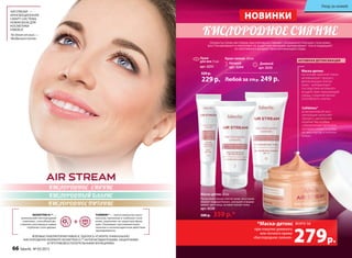 AIR STREAM*
—
ИННОВАЦИОННАЯ
СМАРТ-СИСТЕМА,
НОВАЯ БАЗА ДЛЯ
КОСМЕТИКИ
FABERLIC
*
AirStreamотангл.—
«Воздушныйпоток»
NOVAFTEM О2
тм
—
уникальный кислородный
комплекс, способный до-
ставлять кислород в самые
глубокие слои дермы.
TUMERINтм
— липосомальная нано-
капсула, проникая в глубокие слои
кожи, укрепляет ее защитную функ-
цию. Оказывает противовоспали-
тельное и антиоксидантное действие
одновременно.
ВПЕРВЫЕ ЛАБОРАТОРИИ FABERLIC УДАЛОСЬ УСИЛИТЬ УНИКАЛЬНУЮ
КИСЛОРОДНУЮ ФОРМУЛУ NOVAFTEM O2ТМ
АНТИОКСИДАНТНЫМИ, ЗАЩИТНЫМИ
И ПРОТИВОВОСПАЛИТЕЛЬНЫМИ ФУНКЦИЯМИ.
КИСЛОРОДНОЕ СИЯНИЕ
КИСЛОРОДНЫЙ БАЛАНС
КИСЛОРОДНОЕ ПИТАНИЕ
КИСЛОРОДНОЕ СИЯНИЕ
НОВИНКИ
ПРОДУКТЫ СЕРИИ AIR STREAM «КИСЛОРОДНОЕ СИЯНИЕ», ПРОНИКАЯ В ГЛУБОКИЕ СЛОИ КОЖИ,
ВОССТАНАВЛИВАЮТ И УКРЕПЛЯЮТ ЕЕ ЗАЩИТНУЮ ФУНКЦИЮ, ВЫРАВНИВАЮТ ТОН И ЗАЩИЩАЮТ
ОТ НЕГАТИВНОГО ВОЗДЕЙСТВИЯ ОКРУЖАЮЩЕЙ СРЕДЫ.
при покупке дневного
или ночного крема
«Кислородное сияние»
Крем-сияние 50 мл:
Дневной
арт. 0243
Ночной
арт. 0244
Любой за 370 р. 249 р.
Крем
для век 15 мл
арт. 0251
320 р.
229 р.
АКТИВНАЯ ДЕТОКСИКАЦИЯ
Celldetox®
в мегаактивной кон-
центрации запускает
процесс увеличения
количества особых
субклеточных органелл,
которые «ловят и поеда-
ют весь мусор в клетках
кожи».
Маска-детокс
на основе красной глины
активизирует процесс
детоксикации клеток
кожи, нейтрализует
последствия активного
воздействия окружающей
среды, сохраняя жизне-
способность клеток.
*Маска-детокс
279р.
всего за
Маска-детокс 50 мл
Продлевает жизнь клеток кожи, восстанав-
ливавет водный баланс, улучшает и вырав-
нивает цвет лица, активно питает кожу.
арт. 0236
500 р. 359 р.*
Уход за кожей
66 faberlic № 05/2015
 