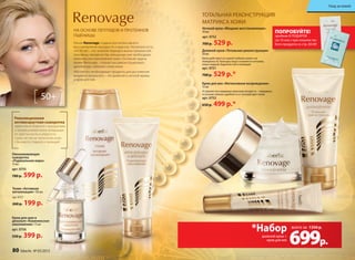 НА ОСНОВЕ ПЕПТИДОВ И ПРОТЕИНОВ
ПШЕНИЦЫ
Революционная
антивозрастная сыворотка
эффективно борется с морщинами
и провисаниями кожи, возвращая
ее эластичность и упругость.
Сразу же после нанесения кожа
становится гладкой и сияющей.
ТОТАЛЬНАЯ РЕКОНСТРУКЦИЯ
МАТРИКСА КОЖИ
Линия Renovage создана для интенсивного
восстановления молодости и красоты. Несмотря на то,
что 50 лет – это золотой период в жизни прекрасной
половины человечества, женщинам уже необходимо
комплексное омоложение кожи. Основная задача
линии Renovage – полностью реконструировать
архитектуру глубоких слоев кожи.
Абсолютно необходимые продукты для достижения
видимого результата – это дневной и ночной кремы
и крем для век.
Дневной крем «Тотальная реконструкция»
50 мл
Крем действует из самой глубины кожи к ее
поверхности. Контуры лица становятся четкими,
кожа гладкой, бархатистой и сияющей.
арт. 0751
700 р. 529 р.*
Ночной крем «Мощное восстановление»
50 мл
арт. 0752
700 р. 529 р.
Омолаживающая
сыворотка
«Радикальная мера»
15 мл
арт. 0755
780 р. 599 р.
50+
Тоник «Активная
витализация» 150 мл
арт. 0757
260 р. 199 р.
Крем для шеи и
декольте «Комплексное
омоложение» 75 мл
арт. 0756
550 р. 399 р.
Крем для век «Интенсивное возрождение»
15 мл
Устраняет все видимые признаки возраста − морщины,
«гусиные лапки», дряблость и тусклый цвет кожи.
арт. 0753
650 р. 499 р.*
699р.
дневной крем +
крем для век
всего за
*Набор 1350 р.
ПОПРОБУЙТЕ!
пробник В ПОДАРОК
(за 10 коп.) при покупке лю-
бого продукта со стр. 66-89
Уход за кожей
80 faberlic № 05/2015
 