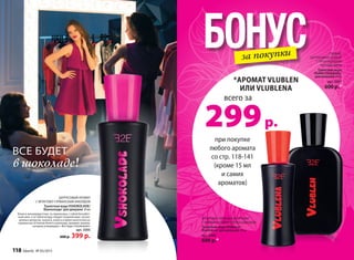 при покупке
любого аромата
со стр. 118-141
(кроме 15 мл
и самих
ароматов)
всего за
299р.
*АРОМАТ VLUBLEN
ИЛИ VLUBLENA
БОНУСза покупки СВЕЖИЙ,
ЦИТРУСОВЫЙ АРОМАТ
С ПРОХЛАДНЫМИ
НОТАМИ МЯТЫ
Туалетная вода
Vlublen/Влюблён/
для юношей 50 мл
арт. 3307
600 р.*
ФРУКТОВО-ГУРМАНСКИЙ АРОМАТ
С ЯРКИМИ НОТАМИ ЯБЛОКА И ВАНИЛИ
Туалетная вода Vlublena/
Влюблена/ для девушек 30 мл
арт. 3306
600 р.*
ЦИТРУСОВЫЙ АРОМАТ
С ФРУКТОВО-ГУРМАНСКИМ АККОРДОМ
Туалетная вода VSHOKOLADE/
Вшоколаде/ для девушек 30 мл
Юная и жизнерадостная, ты приносишь с собой беззабот-
ный смех, а за тобой всюду следует озорной микс засаха-
ренных цитрусов, ананаса, кокоса и яркое многоголосье
гурманских оттенков белого шоколада, пралине, ванили,
которые утверждают: «Все будет Vshokolade!»
арт. 3305
600 р. 399 р.
ВСЕ БУДЕТ
в шоколаде!
118 faberlic № 05/2015
 