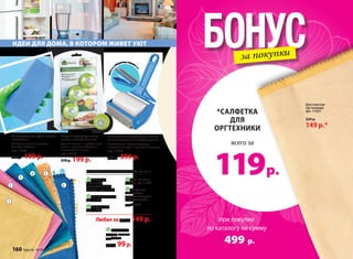 БОНУСза покупки
Шарики для устранения
запаха в холодильнике
Состав: шарики – пластик; напол-
нитель – угольный абсорбент.
В комплекте: 3 штуки.
арт. 11160
270 р. 199 р.
Универсальная губка нового
поколения
Материал: поливинилацетат.
Размер: 17х7х3 см.
арт. 11942
260 р. 199 р.
Многоразовый роллер для ухода
за текстильными поверхностями
В комплекте: 1 большой роллер,
1 защитная капсула, 1 компактный роллер.
арт. 11036
500 р. 399 р.
ИДЕИ ДЛЯ ДОМА, В КОТОРОМ ЖИВЕТ УЮТ
компакт
ный роллер в комплек
т
е
4 5
3
2
1
6
1 Scrapper/
Скраппер/
для тефлоновой
посуды арт. 11029
2 Универсальная
арт. 11031
3 Вафельная
арт. 11033
4 Для очистки
стекол арт. 11032
5 Cалфетка
«Магнетто»
для запыленных
поверхностей
арт. 11028
Любая за 220 р. 149 р.
6 Для оптики
Размер: 25 x 25 см
арт. 11026
150 р. 99р.
САЛФЕТКИ ИЗ МИКРОФИБРЫ,35 x 35 см
при покупке
по каталогу на сумму
499 р.
всего за
119р.
*САЛФЕТКА
ДЛЯ
ОРГТЕХНИКИ
Для очистки
оргтехники
арт. 11027
220 р.
149 р.*
160 faberlic № 05/2015
 