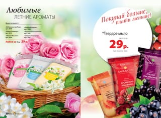 Покупай больше,
плати меньше!
*Твердое мыло
29р.
всего за
при покупке трех
Любимые
ЛЕТНИЕ АРОМАТЫ
Душистое мыло 65 г
«Eё Величество Роза»
арт. 8508
«Юный Османтус»
арт. 8513
«Милый Жасмин»
арт. 8544
«Нежный персик»
арт. 1988
«Ароматная земляника»
арт. 1981
«Спелая смородина»
арт. 1987
Любое за 70 р. 39 р.*
30 faberlic № 10/2015
 