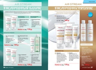 КИСЛОРОДНЫЙ БАЛАНС
ПРОДУКТЫ СЕРИИ AIR STREAM «КИСЛОРОДНЫЙ БАЛАНС» ВОССТАНАВЛИВАЮТ И ПОДДЕРЖИВАЮТ
ОПТИМАЛЬНЫЙ ВОДНО-ЖИРОВОЙ БАЛАНС КОЖИ, ИЗБАВЛЯЯ ЕЕ ОТ ЖИРНОГО БЛЕСКА, ВЫРАВНИВАЯ
РЕЛЬЕФ И НАПОЛНЯЯ ЗДОРОВЬЕМ И КРАСОТОЙ.
ВОССТАНОВЛЕНИЕ
И КОРРЕКЦИЯ
МАТИРОВАНИЕ
И УВЛАЖНЕНИЕ
Любой за 250р. 179 р.
Дневной крем-баланс
50 мл
Ускоряет регенерацию
тканей и оптимизирует
кожный баланс. Идеально
матирует и может
использоваться в качестве
основы под макияж.
арт. 0212
Ночной крем-баланс
50 мл
Ускоряет регенерацию
тканей в течение ночи.
Восстанавливает водно-
жировой баланс кожи,
делая ее идеально гладкой
и здоровой.
арт. 0213
ДЕЛИКАТНОЕ ОЧИЩЕНИЕ
ПРОДУКТЫ СЕРИИ AIR STREAM «КИСЛОРОДНОЕ ПИТАНИЕ» ДЛЯ СУХОЙ
КОЖИ НАСЫЩАЮТ КЛЕТКИ ВСЕМИ ЖИЗНЕННО ВАЖНЫМИ
ЭЛЕМЕНТАМИ. КОЖА СТАНОВИТСЯ ГЛАДКОЙ И ПОДТЯНУТОЙ,
УКРЕПЛЯЯСЬ ИЗНУТРИ, НАПОЛНЯЕТСЯ ЕСТЕСТВЕННЫМ СИЯНИЕМ.
КИСЛОРОДНОЕПИТАНИЕ
БЕРЕЖНОЕ ОЧИЩЕНИЕ
Молочко для снятия
макияжа 200 мл
Сливочная текстура мягко
и эффективно удаляет макияж
с лица, глаз и губ. Устраняет
сухость и шелушение, оставляя
на коже абсолютное ощущение
комфорта.
арт. 0202
200 р. 149 р.
Нежный тоник
200 мл
Удивительно приятный
по текстуре, тоник не раздра-
жает кожу и дарит ей приятное
ощущение свежести и чистоты.
Способствует эффективности
последующего ухода.
арт. 0206
Крем для век 15 мл
Моментально впитывается,
увлажняя и питая кожу вокруг глаз.
Предотвращает появление морщинок.
арт. 0209 200 р. 149 р.
Любой за 220р. 159 р.
Гоммаж для лица
75 мл
Удаляет ороговевшие
клетки, выравнивая
поверхность кожи.
Нормализует работу
сальных желез, устраняет
жирный блеск и матирует
кожу.
арт. 0203
Паста-эксфолиант
75 мл
Очищает поры и поглощает
избыток кожного
сала, не пересушивая
кожу. Обладает
противовоспалительным
эффектом.
арт. 0214
Любой за 200р. 149 р.
Мусс для умывания
100 мл
Активные компоненты
освобождают поры
от излишков кожного жира
и нормализуют работу
сальных желез.
арт. 0201
Абсорбирующий тоник
200 мл
Тонизирует и матирует кожу,
уменьшает поры, абсорбирует
избытки жира.
Не содержит спирта
и смягчает кожу.
арт. 0211
РОСКОШНЫЙ УХОД
Дневной
крем-питание 50 мл
Наполняет кожу энергией,
заставляя клетки работать
в полную силу на протяжении
всего дня. Поддерживает
баланс влаги в коже. Способ-
ствует уменьшению воспали-
тельных реакций сухой
и чувствительной кожи.
арт. 0207
Ночной
крем-питание 50 мл
Насыщает кожу питательны-
ми элементами. Увлажняет
и возвращает коже упругость.
Восстанавливает липидный
слой, активизируя его защит-
ные функции.
арт. 0208
Любой за 250р. 179 р.
смотрите
стр. 4-5
Уход за кожей
№ 10/2015 faberlic 3736 faberlic № 10/2015
 