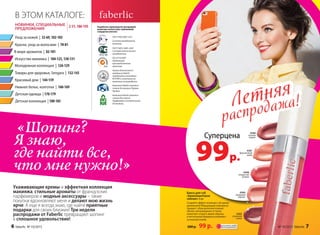 НОВИНКИ, СПЕЦИАЛЬНЫЕ
ПРЕДЛОЖЕНИЯ
В ЭТОМ КАТАЛОГЕ:
Разработка и производство кислородной
косметики соответствует требованиям
стандартов качества:
ГОСТ Р ИСО 9001-2011
Система менеджмента
качества.
Компания Faberlic является
членом Ассоциации Прямых
Продаж.
ISO 22716:2007
Надлежащая
производственная
практика.
Компания Faberlic является
членом Российской
Парфюмерно-косметической
Ассоциации.
ГОСТ Р ИСО 14001-2007
Система экологического
менеджмента.
Оценка безопасности
продукции Faberlic
определяется методами
IN VITRO и испытания на
животных не проводятся.
2-31,186-195
Красивый дом | 144-159
Товары для здоровья, Sengara | 132-143
Детская коллекция | 180-185
Детская одежда | 170-179
Искусство макияжа | 104-125,130-131
Нижнее белье, колготки | 160-169
Молодежная коллекция | 126-129
Краски, уход за волосами | 70-81
В мире ароматов | 82-101
Уход за кожей | 32-69,102-103
Суперцена
99р.
Блеск для губ
«Бриллиантовое
сияние» 8 мл
Создайте эффект влажных губ одним
движениям! Мерцающий перламутр
придает губам дополнительный
объем, ультрамодные оттенки
помогают создать яркие образы,
а питательная формула ухаживает
за нежной кожей.
200 р. 99 р.
Летняя
распродажа!Летняя
распродажа!
4385
утренняя
сиена
4388
спелый
гранат
4381
брусничный
шейк
4498
искристая
азалия
4384
сахарный
коралл
ОГРАНИЧЕНО!
количество
«Шопинг?
Я знаю,
где найти все,
что мне нужно!»
Ухаживающие кремы и эффектная коллекция
макияжа, стильные ароматы от французских
парфюмеров и модные аксессуары – такие
покупки вдохновляют меня и делают мою жизнь
ярче. А еще я всегда знаю, где найти приятные
подарки для своих близких! Три недели
распродажи от Faberlic превращают шопинг
в сплошное удовольствие!
6 faberlic № 10/2015 № 10/2015 faberlic 7
 
