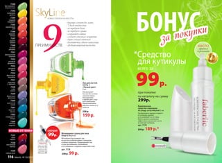 SkyLineНОВЫЕ ГОРИЗОНТЫ КРАСОТЫ
- быстро сохнет без ламп
- 7 дней стойкости
- не требует базы
- не требует сушки
- сохраняет сияние
- создает объемное покрытие
- даёт сочный оттенок
- достаточно одного нанесения
- удобная широкая кисточка
9
Лак для ногтей
CC 9 в 1
«Умный цвет»
9 мл
Лак высыхает
быстро без исполь-
зования лампы.
Насыщенный
и яркий цвет с пер-
вого нанесения.
Идеальный мани-
кюр без сколов и ту-
склости.
220 р.
159 р.
7337
алые
паруса
7344
7339
чайная роза
7340
7338
элегантный
пурпур
7343
ПРЕИМУЩЕСТВ
116 faberlic № 10/2015
7340
фисташковое
мороженное
7346
красное
платье
7351
французский
поцелуй
7360
дымчатый
синий
7343
солнечная
долина
7347
зимняя
вишня
7352
розовый
фламинго
7357
капучино
с  корицей
7361
морская
лагуна
7344
сладкий
мандарин
7348
ночное
рандеву
7353
розовый
букет
7358
кофе
гляссе
7362
изумрудные
холмы
7345
коралловый
рай
7354
фруктовый
коктейль
7359
фиалковая
фантазия
7364
мятный
леденец
НОВЫЕ ОТТЕНКИ
масло
арахиса
и ромашки
БОНУС
при покупке
по каталогу на сумму
299р.
*Средство
для кутикулы
всего за
99р.
за покупки
за покупки
Комплексное
средство-карандаш
по уходу за кутикулой 2 мл
Три функции в одном: отодвига-
ет кутикулу, удаляет
ее и ухаживает за ногтями.
Масло арахиса и ромашки
эффективно увлажняют ногти
и смягчают кутикулу.
арт. 7170
250 р. 189 р.*
ОГРАНИЧЕНО!
количество
Мгновенная сушка для лака
Drop & Dry 8 мл
Мгновенно высушивает лак
на ногтях и обеспечивает глянцевое
стойкое покрытие. Предохраняет лак
от растрескивания, скалывания
и отслаивания, создавая защитный слой.
арт. 7178
230 р. 99 р.
СУПЕРЦЕНА!
99р.
 