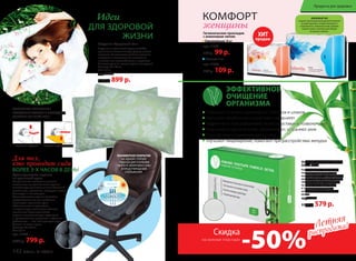 ПОЛИМЕРНОЕ ПОКРЫТИЕ
НА ОДНОЙ СТОРОНЕ
СИДЕНЬЯ ДЛЯ УСИЛЕНИЯ
ЭФФЕКТА МИКРОМАССАЖА
И ПРЕДОТВРАЩЕНИЯ
СКОЛЬЖЕНИЯ.
Ортопедическое сиденье
из гречневой лузги
Неправильное положение органов
малого таза при длительном сидении
способствует развитию многих болезней:
молочницы, простатита, геморроя и даже
бесплодия и импотенции.
Ортопедическое сиденье способно
предотвратить все эти проблемы.
Пирамидки гречневой лузги
обеспечивают микромассаж
и нормальную вентиляцию области
малого таза. Ортопедическое
сиденье незаменимо для водителей
и программистов, учащихся и офисных
работников — тех, кто проводит сидя
более 3–4 часов в день.
Размер: 40 x 40 см
Вес: 0,9 кг
арт. 11303
1000 р. 799 р.
ОБЫЧНАЯ ПОДУШКА ПОДУШКА «ЗДОРОВЫЙ СОН»
Подушка «Здоровый сон»
Подушка из гречневой лузги способна
принимать анатомическую форму головы
человека. За счет этого шейные позвонки
находятся в естественном положении,
а мышцы шеи расслабляются и отдыхают.
Исчезает одна из причин храпа и мигреней.
Размер: 60 x 40 см
Вес: 2,4 кг
арт. 11300
1100 р. 899 р.
ОБЕСПЕЧЬТЕ ПРАВИЛЬНОЕ
ПОЛОЖЕНИЕ ГОЛОВЫ И СВОБОДНОЕ
ДЫХАНИЕ ВО ВРЕМЯ СНА!
АНИОНОВЫЙЧИП
создаетсяприпомощиинновационнойтехнологии
изкамнятурмалина,которыйизмельчается
и переплетаетсясволокнамихлопка.Турмалин
излучаетанионы,позитивнодействующие
на организмчеловека.
Ножные пластыри Faberlic
Detox 5х2 шт
Рекомендуется использовать
пластыри перед сном, а при
необходимости – круглосуточно,
меняя их через каждые 12 часов.
Обычно пластыри наклеивают
на стопы, но в случае болей
в суставах или мышцах, –
непосредственно на больное
место.
арт. 11016
1150 р. 579 р.
Помогают очистить организм от токсинов и шлаков
Улучшают метаболизм и укрепляют иммунитет
Эффективны при ревматизме, болях в суставах и позвоночнике
Повышают упругость кожи, омолаживают, устраняют акне
Способствуют снижению массы тела
Улучшают пищеварение, помогают при расстройствах желудка
Гигиенические прокладки
с анионовым чипом:
• Ежедневные 20 шт
арт. 11943
130 р. 99 р.
• Ночные 7 шт
арт. 11945
150 р. 109 р.
ЭФФЕКТИВНОЕ
ОЧИЩЕНИЕ
ОРГАНИЗМА
Для тех,
кто проводит сидя
БОЛЕЕ 3-Х ЧАСОВ В ДЕНЬ!
Идеи
ДЛЯ ЗДОРОВОЙ
ЖИЗНИ
КОМФОРТ
женщины
ХИТ
продаж
Летняя
распродажа!Летняя
распродажа!
Скидка
-50%на ножные пластыри
142 faberlic № 10/2015
Продукты для здоровья
 