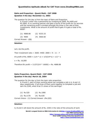 Quantitative Aptitude eBook for CAT from www.OneStopMBA.com


Ratio and Proportion - Quant/Math - CAT 2008
Question 4 the day: November 11, 2003

The question for the day is from the topic of Ratio and Proportion.
      A, B and C enter into a partnership by investing Rs.3600, Rs.4400 and
      Rs.2800. A is a working partner and gets a fourth of the profit for his services
      and the remaining profit is divided amongst the three in the rate of their
      investments. What is the amount of profit that B gets if A gets a total of Rs.
      8000?

       (1) 4888.88         (2) 9333.33
       (3) 4000            (4) 3666.66
Correct Answer - (1)

Solution:


Let x be the profit.

Their investment ratio = 3600: 4400: 2800 = 9 : 11 : 7

A's profit of Rs. 8000 = (1/4 * x) + 1/3(3/4*x) = 1/2 * x

x = Rs. 16,000

Therefore B's profit = 11/27(3/4 * 16000) = Rs. 4888.88




Ratio Proportion. Quant/Math - CAT 2008
Question 4 the day: March 18, 2004

The question for the day is from the topic ratio proportion.
      A, B and C, each of them working alone can complete a job in 6, 8 and 12
      days respectively. If all three of them work together to complete a job and
      earn Rs.2340, what ill be C’s share of the earnings?



       (1) Rs.520          (2) Rs.1080
       (3) Rs.1170         (4) Rs.630
Correct choice - (1) Correct Answer -(Rs.520)


Solution:

A, B and C will share the amount of Rs. 2340 in the ratio of the amounts of work
               World’s Largest Portal on MBA Information & Jobhttp://www.OneStopMBA.com
                                                                     Join MBA Community at
                                               http://groups.yahoo.com/group/OneStopMBA
                                                   Over 5,000 Testing Interview Questions at
                                                             http://www.CoolInterview.com
 