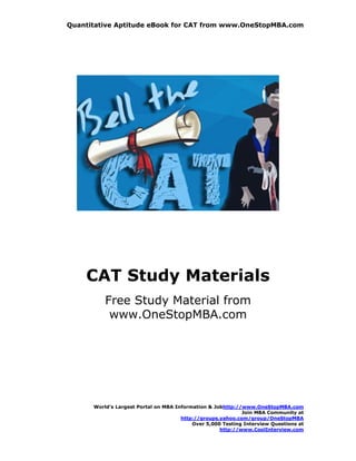 Quantitative Aptitude eBook for CAT from www.OneStopMBA.com




    CAT Study Materials
          Free Study Material from
           www.OneStopMBA.com




      World’s Largest Portal on MBA Information & Jobhttp://www.OneStopMBA.com
                                                            Join MBA Community at
                                      http://groups.yahoo.com/group/OneStopMBA
                                          Over 5,000 Testing Interview Questions at
                                                    http://www.CoolInterview.com
 