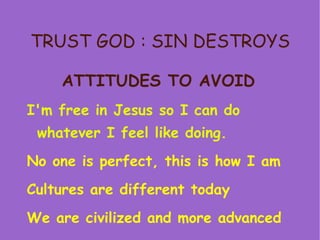TRUST GOD : SIN DESTROYS ATTITUDES TO AVOID   I'm free in Jesus so I can do whatever I feel like doing. No one is perfect, this is how I am Cultures are different today  We are civilized and more advanced 
