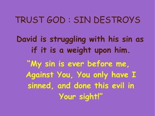 TRUST GOD : SIN DESTROYS David is struggling with his sin as if it is a weight upon him. “ My sin is ever before me, Against You, You only have I sinned, and done this evil in Your sight!” 