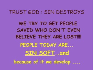 TRUST GOD : SIN DESTROYS WE TRY TO GET PEOPLE SAVED WHO DON'T EVEN BELIEVE THEY ARE LOST!!!! PEOPLE TODAY ARE... SIN SOFT ..and because of it we develop .... 