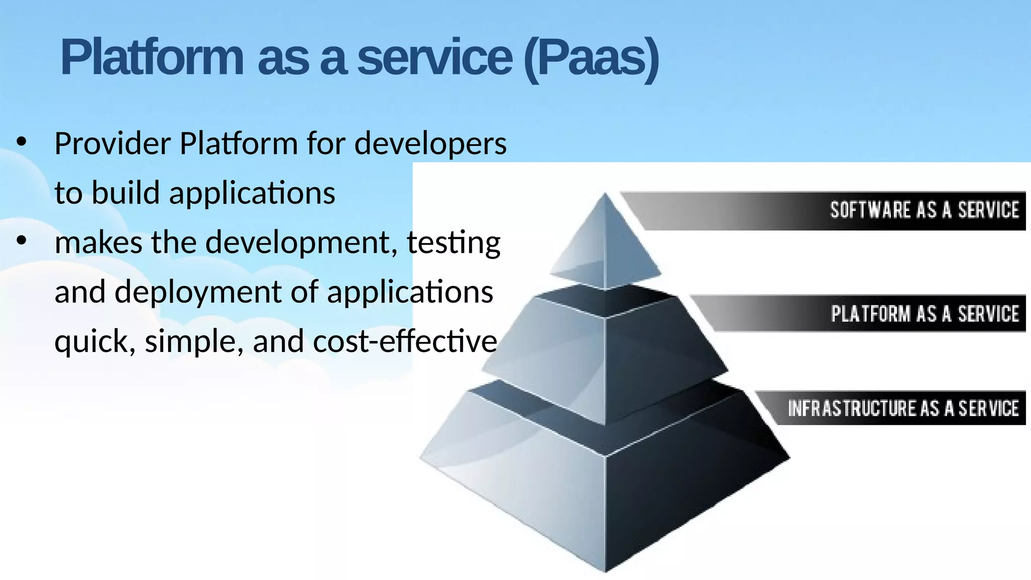 Platform as a service (Paas)
• Provider Platform for developers
to build applications
• makes the development, testing
and deployment of applications
quick, simple, and cost-effective