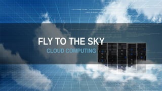 FLY TO THE SKY
CLOUD COMPUTING
 