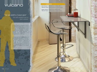 vulcano
                                                           singlevulcano
                                                           Balda Vulcano Encimera cristal gris metalizado brillo.
                                                           Taburetes Futura Asiento transparente. Armazón cromado.

                                                           Étagère Vulcano Plateau verre gris métallisé brillant.
                                                           Tabourets Futura Siège transparent. Armature chromé.



     "Una mesa abatible en el mínimo espacio”
                  "Une table rabattable dans un
                                 espace minimum"


                   La balda abatible Vulcano combina
                   la máxima utilidad en el mínimo
                   espacio. En posición cerrada ocupa
                   tan sólo 25 milímetros de grosor,
                   siendo prácticamente invisible.
                   Además se puede encargar a
                   medida, para adaptarse a las
                   necesidades de cada lugar.

                   La table rabattable Vulcano associe
                   grande utilité et espace minimum.
                   En position fermée elle n’occupe
                   que 25 millimètres d’épaisseur,
                   ce qui la rend pratiquement
                   invisible. Il est de plus possible de
                   la commander sur mesure afin de
                   l’adapter aux besoins de chaque
                   espace.




10    Single
 
