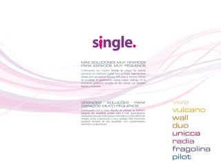 MÁS SOLUCIONES MUY GRANDES
PARA ESPACIOS MUY PEQUEÑOS
Continuando con nuestra filosofía de ofrecer las mejores
soluciones en mobiliario auxiliar para el hogar, especialmente
ideado para aprovechar espacios reducidos y rincones difíciles
de amueblar, le presentamos nuestro nuevo catálogo. En él
encontrará productos versátiles de alta calidad, con atrevidos
diseños y acabados.




GRANDES  SOLUÇÕES    PARA
ESPAÇOS MUITO PEQUENOS
                                                                     viva
Continuando com a nossa filosofia de oferecer as melhores
soluções em mobiliário auxiliar para a casa especialmente
                                                                     vulcano
idealizadas para aproveitar espaços reduzidos e cantos difíceis de
mobilar, somos a apresentar o novo catálogo. Nele encontrará
produtos versáteis de alta qualidade, com surpreendentes
                                                                     wall
desenhos e acabamentos.
                                                                     duo
                                                                     unicca
                                                                     radia
                                                                     fragolina
                                                                     pilot
 