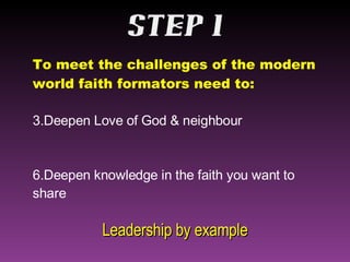 To meet the challenges of the modern world faith formators need to: Deepen Love of God & neighbour Deepen knowledge in the faith you want to share Leadership by example 
