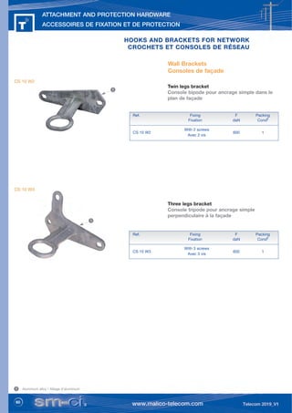 60
ATTACHMENT AND PROTECTION HARDWARE
ACCESSOIRES DE FIXATION ET DE PROTECTION
HOOKS AND BRACKETS FOR NETWORK
HOOKS AND BRACKETS FOR NETWORK
CROCHETS ET CONSOLES DE RÉSEAU
CROCHETS ET CONSOLES DE RÉSEAU
Wall Brackets
Consoles de façade
Twin legs bracket
Console bipode pour ancrage simple dans le
plan de façade
Three legs bracket
Console tripode pour ancrage simple
perpendiculaire à la façade
Ref. Fixing F Packing
Fixation daN Condt
CS 10 W2 600 1
With 2 screws
Avec 2 vis
Ref. Fixing F Packing
Fixation daN Condt
CS 10 W3 600 1
With 3 screws
Avec 3 vis
Aluminium alloy / Alliage d’aluminium
1
1
1
CS 10 W2
CS 10 W3
 