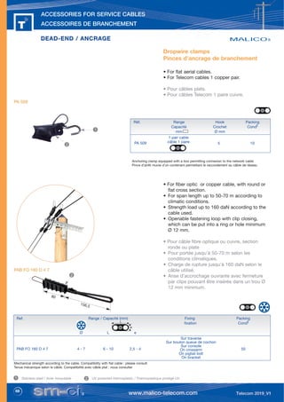 68
ACCESSORIES FOR SERVICE CABLES
ACCESSOIRES DE BRANCHEMENT
Anchoring clamp equipped with a box permitting connexion to the network cable
Pince d’arrêt munie d’un contenant permettant le raccordement au câble de réseau
DEAD-END / ANCRAGE
DEAD-END / ANCRAGE
Dropwire clamps
Pinces d’ancrage de branchement
• For flat aerial cables.
• For Telecom cables 1 copper pair.
• Pour câbles plats.
• Pour câbles Telecom 1 paire cuivre.
PA 509
Réf. Range Hook Packing
Capacité Crochet Condt
mm Ø mm
1 pair cable
câble 1 paire
Ref. Range / Capacité (mm) Fixing Packing
fixation Condt
Ø L e
PAB FO 160 D 4 7 4 - 7 6 - 10 2,5 - 4 50
PA 509 5 10
• For fiber optic or copper cable, with round or
flat cross section.
• For span length up to 50-70 m according to
climatic conditions.
• Strength load up to 160 daN according to the
cable used.
• Openable fastening loop with clip closing,
which can be put into a ring or hole minimum
Ø 12 mm.
• Pour câble fibre optique ou cuivre, section
ronde ou plate
• Pour portée jusqu'à 50-70 m selon les
conditions climatiques.
• Charge de rupture jusqu'à 160 daN selon le
câble utilisé.
• Anse d’accrochage ouvrante avec fermeture
par clips pouvant être insérée dans un trou Ø
12 mm minimum.
Mechanical strength according to the cable. Compatibility with flat cable : please consult
Tenue mécanique selon le câble. Compatibilité avec câble plat : nous consulter
1
2
Stainless steel / Acier inoxydable UV protected thermoplastic / Thermoplastique protégé UV
1 2
Sur traverse
Sur boulon queue de cochon
Sur console
On crossarm
On pigtail bolt
On bracket
PAB FO 160 D 4 7
2
80
156,5
L
e
 