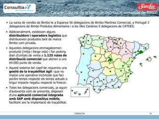 Addicionalment, existeixen alguns  distribuïdors i operadors logístics  que distribueixen productes tant de marca Bimbo com privada. Aquestes delegacions emmagatzemen producte (mitja i llarga vida) i fan picking diari d’unitats de venta a  1.125 rutes de distribució comercial  que atenen a uns 64.000 punts de venda. Aquest sistema tan capil·lar requereix una  gestió de la traçabilitat àgil  i que no imposi una operativa incòmode que faci perdre temps respecte els temps actuals o tingui impacte negatiu respecte la frescor. Totes les delegacions comercials, ja siguin d’autoventa com de preventa, disposen d’una  aplicació comercial integrada amb SAP amb dispositius mòbils , facilitant així la implantació de traçabilitat. Característiques de la xarxa de distribució comercial de Bimbo La xarxa de vendes de Bimbo te a Espanya 56 delegacions de Bimbo Martínez Comercial, a Portugal 3 delegacions de Bimbo Produtos Alimentares i a les Illes Canàries 5 delegacions de CATDES. 5 
