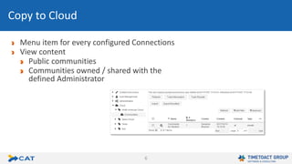 6
Menu item for every configured Connections
View content
Public communities
Communities owned / shared with the
defined Administrator
Copy to Cloud
 