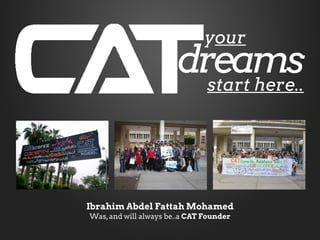 your
                       dreams
                         start here..




Ibrahim Abdel Fattah Mohamed
Was, and will always be..a CAT Founder
 