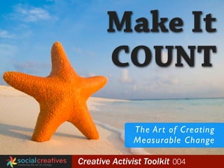 Make It
       COUNT

              The Ar t of Creating
              Measurable Change

Creative Activist Toolkit 004
 
