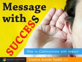 Message
with
     E        SS
  CC
SU


                  How to Communicate with Impact

globalyouthfund   Creative Activist Toolkit 005
 