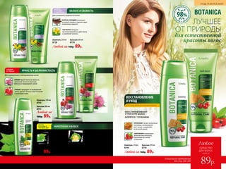 ЛУЧШЕЕ
ОТ ПРИРОДЫ
для естественной
красоты волос
ЧИСТОТЕЛ обладает
противомикробным действием
и укрепляет волосы.
ЛИПОВЫЙ ЦВЕТ
наполняет каждую прядь
потрясающей мягкостью
и здоровым сиянием.
МАСЛО КРАПИВЫ
восстанавливает структуру
волос и активно питает
волосяные фолликулы.
Шампунь 250 мл
8738
Бальзам 200 мл
8739
Любой за 160р. 89р.
Шампунь 250 мл
8744
Бальзам 200 мл
8750
Любой за 160р. 89р.
ИНГР
ЕДИЕНТОВНА
ТУРАЛЬНОГО
ПРОИСХОЖД
ЕНИЯ
98%
до
Шампунь-бальзам 2 в 1 250 мл
8743
160р. 89р.
БАЛАНС И СВЕЖЕСТЬ
Для склонных к жирности волос
·	ВОССТАНАВЛИВАЮТ
СТРУКТУРУ ВОЛОС
·	БОРЯТСЯ С СЕЧЕНИЕМ
КОРЕНЬ СОЛОДКИ ухаживает
за кожей головы и препятствует
появлению перхоти.
ВОССТАНОВЛЕНИЕ
ИУХОД
ДЛЯ СУХИХ, ЛОМКИХ И СЕКУЩИХСЯ ВОЛОС
УКРЕПЛЕНИЕ И БЛЕСК
Для всех типов волос
ГРАНАТ защищает от вымывания
цвета, делает волосы эластичными
и шелковистыми.
КЛЕВЕР дарит волосам яркость,
наполняет их естественным
блеском и природной силой.
ЯРКОСТЬ И ШЕЛКОВИСТОСТЬ
Для окрашенных и мелированных волос
Шампунь 250 мл
8745
Бальзам 200 мл
8751
Любой за
160р. 89р.
ШИПОВНИК возвращает
волосам эластичность,
наполняет их силой
и блеском.
ПРОПОЛИС питает волосяные
луковицы, активизирует
рост волос и укрепляет
их по всей длине.
204 №09/2019 №09/2019 205
УХОД ЗА ВОЛОСАМИ
всего за
Любое
средство
для волос
89р.
Специальное предложение
для стр. 204–205
 