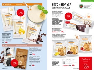 216 №09/2019 №09/2019 217
ПРОДУКТЫ ДЛЯ ЗДОРОВЬЯ
КОКТЕЙЛИ ИСТОЧНИК БЕЛКА
Протеиновый коктейль
Eat  Fit / Ит энд Фит 25 г
Содержимое пакетика
развести в 250 мл воды
или обезжиренного молока
комнатной температуры,
используя шейкер.
15388со вкусом крем-брюле
15387со вкусом банана
15386со вкусом капучино
150р. 79р.
Напиток сухой растворимый
кофе с молоком Beauty /
Бьюти 10 г
Гидролизат коллагена восполняет
запасы коллагена в организме
и поддерживает эластичность
и красоту вашей кожи. Жемчужная
пудра является источником каль-
ция, незаменимого для красоты
ногтей и зубов.
15372
80р. 39р.
Напиток сухой растворимый
кофе Siluet / Силуэт 3 г
В составе – гарциния камбоджийская,
хвощ полевой, куркума и пиколинат
хрома, которые способствуют
снижению аппетита.
15385
100р. 39р.
КОФЕ БОДРОСТЬ, КРАСОТА И ЭНЕРГИЯ
Содержит
изолятсоевого
белка,концентрат
сывороточного
белка,премикс
витаминный
79р.
39р.
Без сахара
Уникальный состав
Содержит клетчатку,
кусочки фруктов
и шоколада
Удобно брать с собой
Печенье EatFit / Ит энд Фит 35 г
Продукт готов к употреблению.
15397со вкусом лимона
15399со вкусом ванильного шоколада
15398со вкусом клубники
Любое за 150р. 99р.
ПЕЧЕНЬЕ – ОТЛИЧНОЕ ДОПОЛНЕНИЕ
К ОСНОВНОМУ ПРИЕМУ ПИЩИ.
ОНО УЛУЧШАЕТ УСВОЕНИЕ БЕЛКА
И ПРОДЛЕВАЕТ ЧУВСТВО СЫТОСТИ
Протеиновый батончик 35 г
15470со вкусом кокоса
15471со вкусом шоколада
Любой за 150р. 79р.
ПРОТЕИНОВЫЕ БАТОНЧИКИ –
ВКУСНЫЙ И ПОЛЕЗНЫЙ
ПЕРЕКУС ДЛЯ СОВРЕМЕННОГО
РИТМА ЖИЗНИ, ГДЕ БЫ
ВЫ НИ НАХОДИЛИСЬ
ХИТ
ПРОДАЖ
129ККАЛ
ОТ
ВКУС И ПОЛЬЗА
БЕЗ КОМПРОМИССОВ
Содержит высокую
концентрацию белка
и 10 необходимых витаминов:
витамин С, ниацин, витамин Е,
пантотеновую кислоту,
витамины группы B,
фолиевую кислоту, биотин
Удобно брать с собой
79р.
59ККАЛ
ОТ
Протеиновые батончики
и печенье – победители
премии «Здоровое
питание» 2018.
Любые 3
печенья
всего за
каждое
35р.№09/2019 217
 